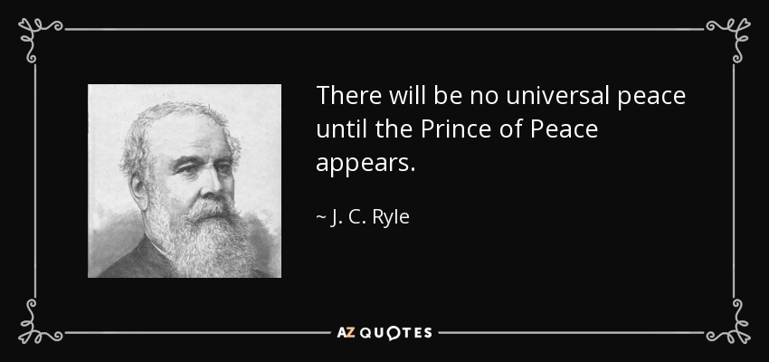 There will be no universal peace until the Prince of Peace appears. - J. C. Ryle