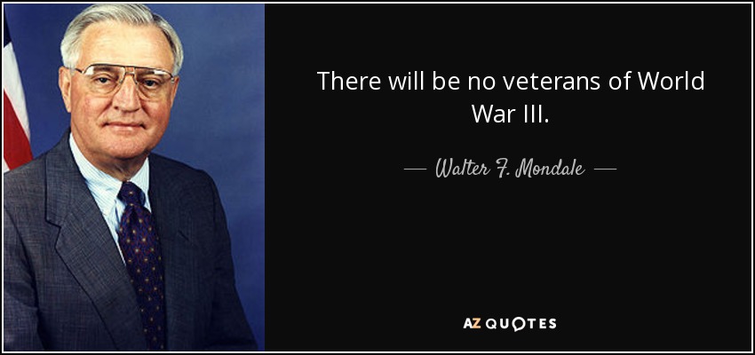 There will be no veterans of World War III. - Walter F. Mondale
