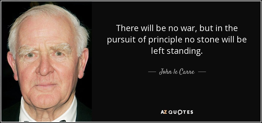 There will be no war, but in the pursuit of principle no stone will be left standing. - John le Carre