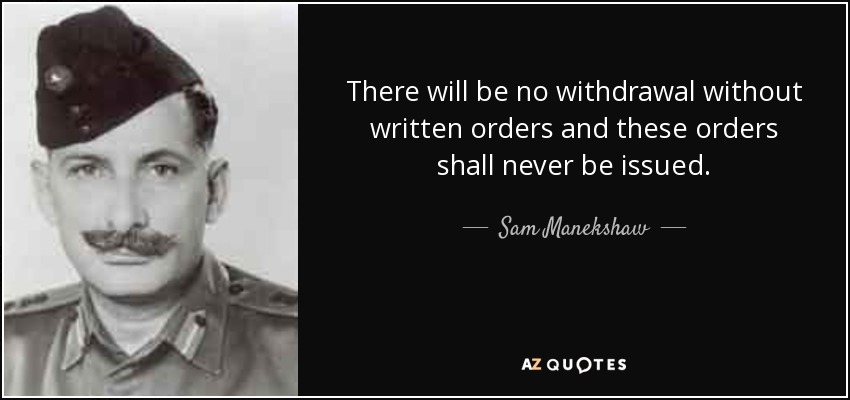 There will be no withdrawal without written orders and these orders shall never be issued. - Sam Manekshaw