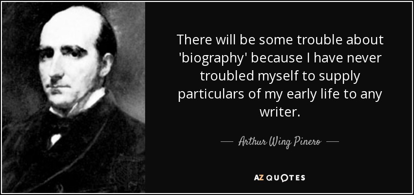 There will be some trouble about 'biography' because I have never troubled myself to supply particulars of my early life to any writer. - Arthur Wing Pinero