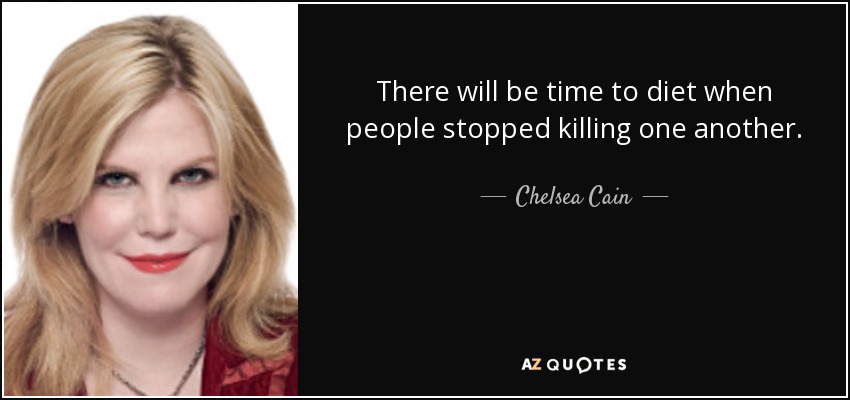 There will be time to diet when people stopped killing one another. - Chelsea Cain