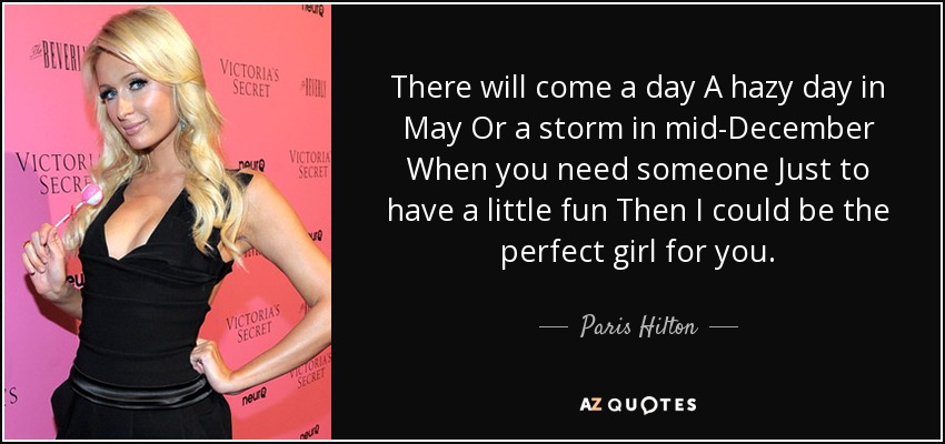 There will come a day A hazy day in May Or a storm in mid-December When you need someone Just to have a little fun Then I could be the perfect girl for you. - Paris Hilton
