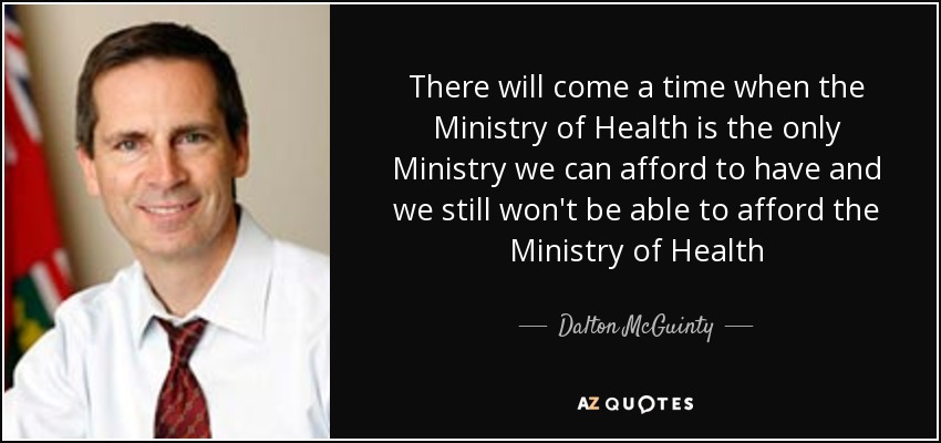 There will come a time when the Ministry of Health is the only Ministry we can afford to have and we still won't be able to afford the Ministry of Health - Dalton McGuinty