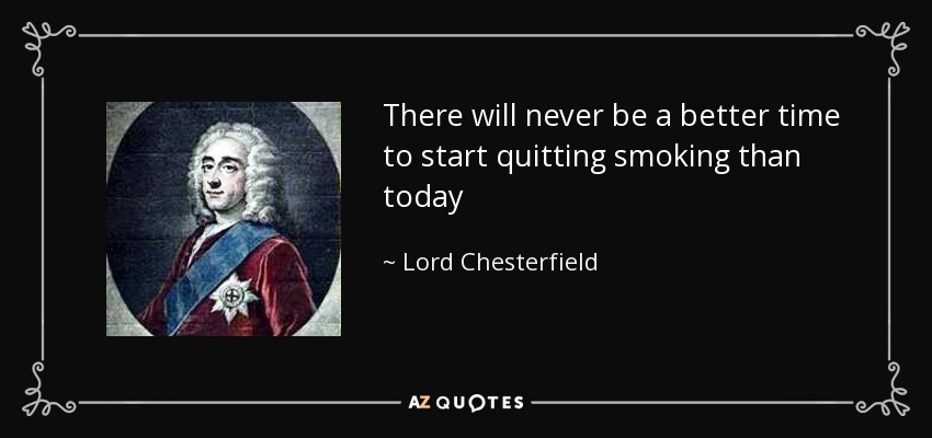 There will never be a better time to start quitting smoking than today - Lord Chesterfield