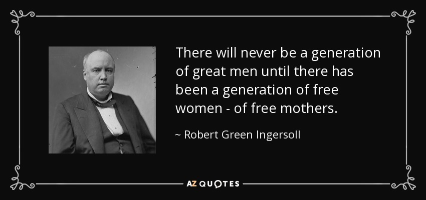 There will never be a generation of great men until there has been a generation of free women - of free mothers. - Robert Green Ingersoll