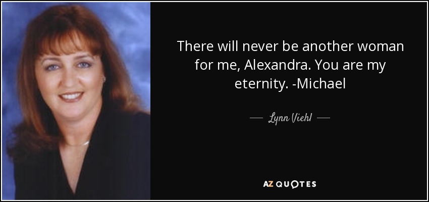 There will never be another woman for me, Alexandra. You are my eternity. -Michael - Lynn Viehl