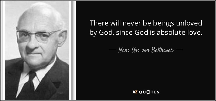 There will never be beings unloved by God, since God is absolute love. - Hans Urs von Balthasar