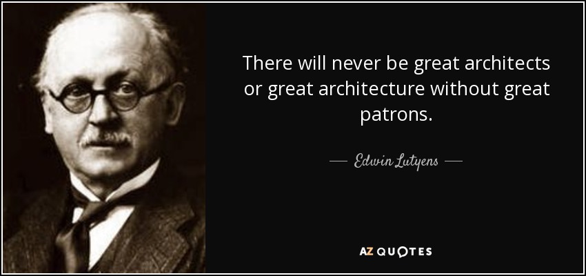 There will never be great architects or great architecture without great patrons. - Edwin Lutyens