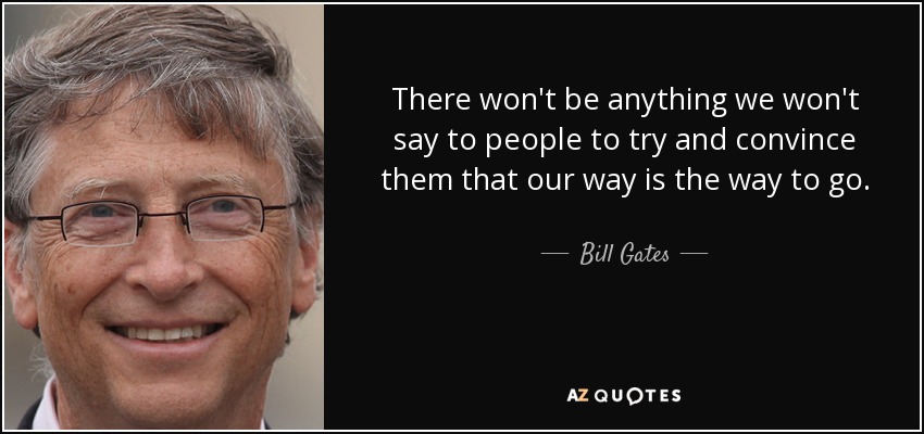 There won't be anything we won't say to people to try and convince them that our way is the way to go. - Bill Gates