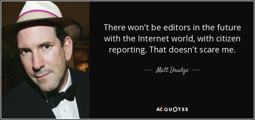 There won't be editors in the future with the Internet world, with citizen reporting. That doesn't scare me. - Matt Drudge