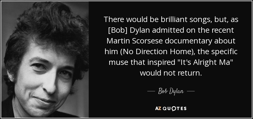 There would be brilliant songs, but, as [Bob] Dylan admitted on the recent Martin Scorsese documentary about him (No Direction Home), the specific muse that inspired 