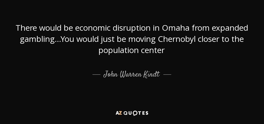 There would be economic disruption in Omaha from expanded gambling...You would just be moving Chernobyl closer to the population center - John Warren Kindt