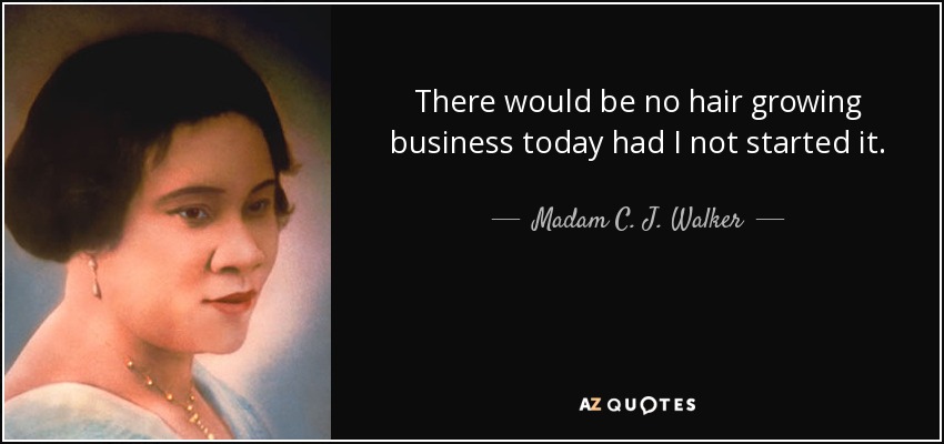 There would be no hair growing business today had I not started it. - Madam C. J. Walker