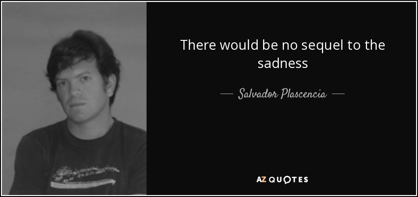 There would be no sequel to the sadness - Salvador Plascencia