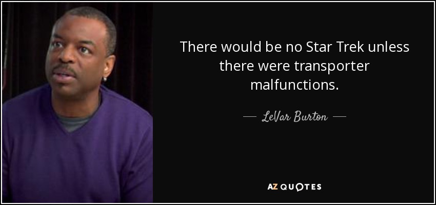 There would be no Star Trek unless there were transporter malfunctions. - LeVar Burton