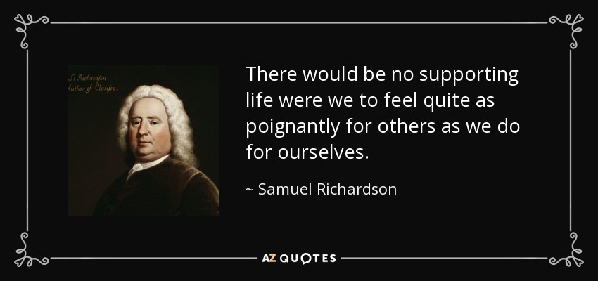 There would be no supporting life were we to feel quite as poignantly for others as we do for ourselves. - Samuel Richardson