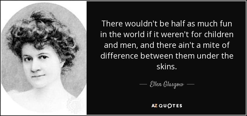 There wouldn't be half as much fun in the world if it weren't for children and men, and there ain't a mite of difference between them under the skins. - Ellen Glasgow