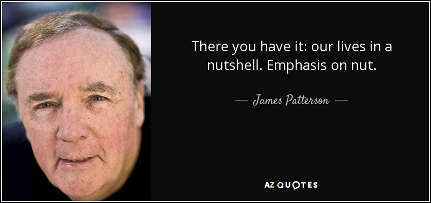 There you have it: our lives in a nutshell. Emphasis on nut. - James Patterson