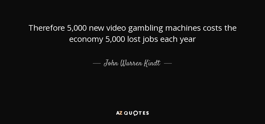 Therefore 5,000 new video gambling machines costs the economy 5,000 lost jobs each year - John Warren Kindt