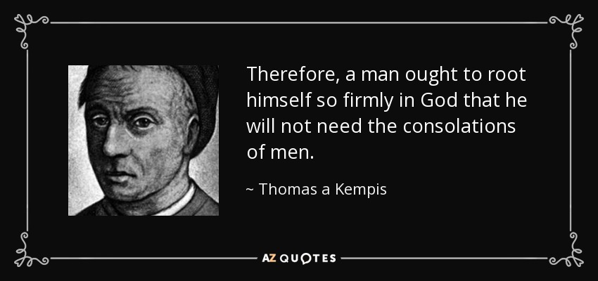 Therefore, a man ought to root himself so firmly in God that he will not need the consolations of men. - Thomas a Kempis