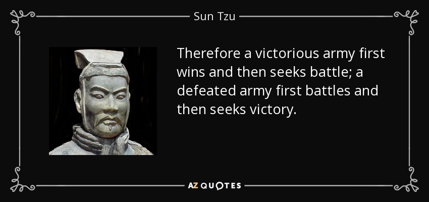 Therefore a victorious army first wins and then seeks battle; a defeated army first battles and then seeks victory. - Sun Tzu