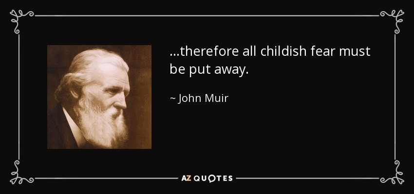...therefore all childish fear must be put away. - John Muir