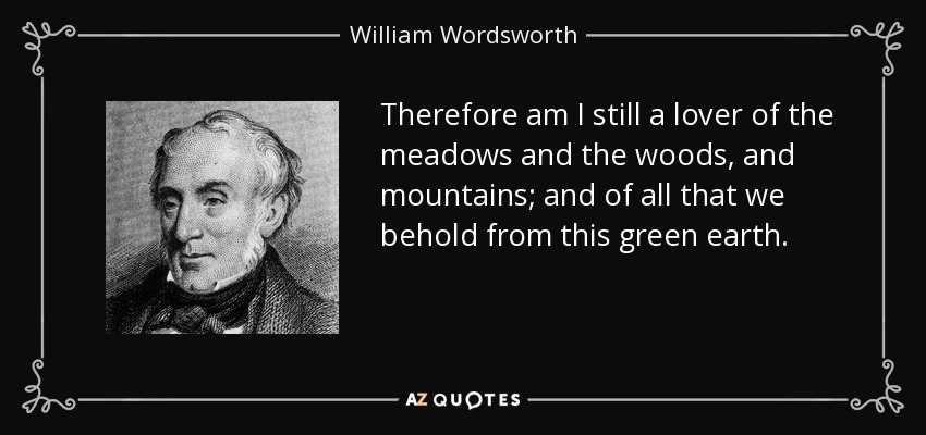 Therefore am I still a lover of the meadows and the woods, and mountains; and of all that we behold from this green earth. - William Wordsworth