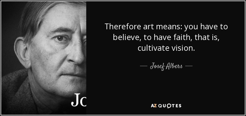 Therefore art means: you have to believe, to have faith, that is, cultivate vision. - Josef Albers