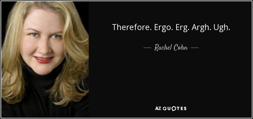 Therefore. Ergo. Erg. Argh. Ugh. - Rachel Cohn