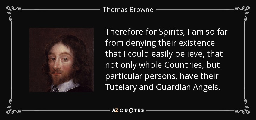 Therefore for Spirits, I am so far from denying their existence that I could easily believe, that not only whole Countries, but particular persons, have their Tutelary and Guardian Angels. - Thomas Browne