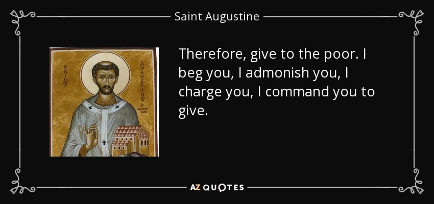 Therefore, give to the poor. I beg you, I admonish you, I charge you, I command you to give. - Saint Augustine
