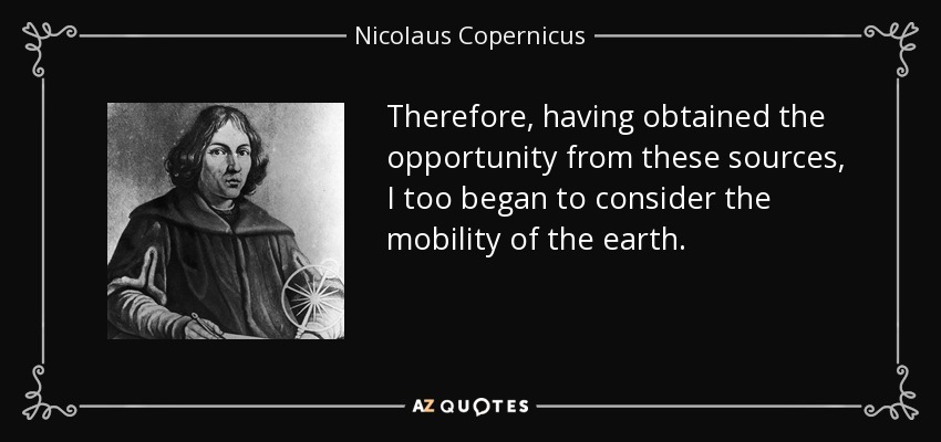 Therefore, having obtained the opportunity from these sources, I too began to consider the mobility of the earth. - Nicolaus Copernicus