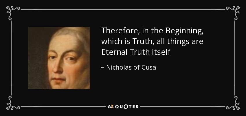 Therefore, in the Beginning, which is Truth, all things are Eternal Truth itself - Nicholas of Cusa