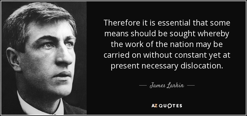 Therefore it is essential that some means should be sought whereby the work of the nation may be carried on without constant yet at present necessary dislocation. - James Larkin