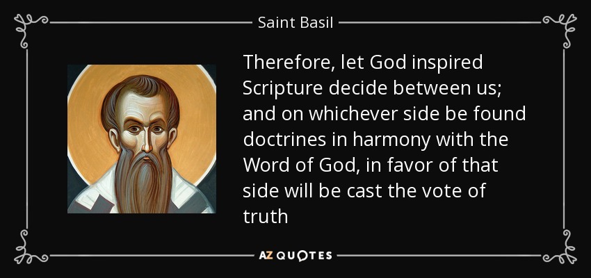 Therefore, let God inspired Scripture decide between us; and on whichever side be found doctrines in harmony with the Word of God, in favor of that side will be cast the vote of truth - Saint Basil