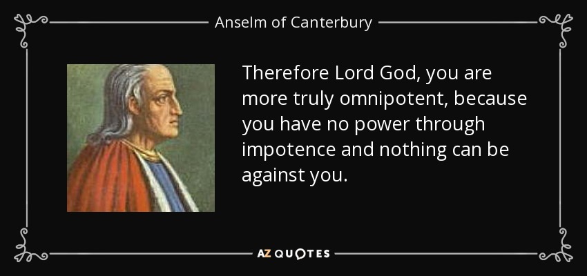 Therefore Lord God, you are more truly omnipotent, because you have no power through impotence and nothing can be against you. - Anselm of Canterbury