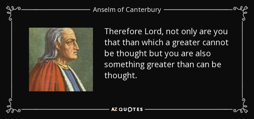 Therefore Lord, not only are you that than which a greater cannot be thought but you are also something greater than can be thought. - Anselm of Canterbury