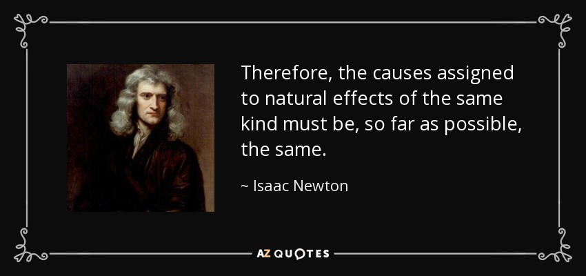 Therefore, the causes assigned to natural effects of the same kind must be, so far as possible, the same. - Isaac Newton