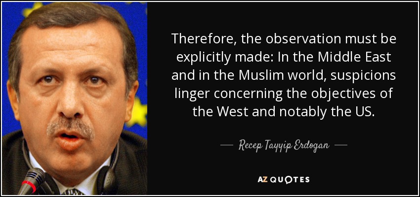 Therefore, the observation must be explicitly made: In the Middle East and in the Muslim world, suspicions linger concerning the objectives of the West and notably the US. - Recep Tayyip Erdogan