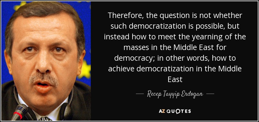 Therefore, the question is not whether such democratization is possible, but instead how to meet the yearning of the masses in the Middle East for democracy; in other words, how to achieve democratization in the Middle East - Recep Tayyip Erdogan