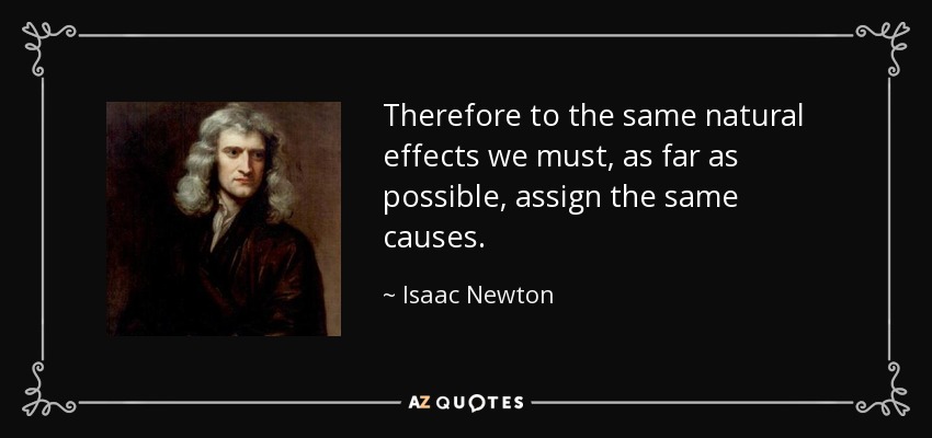 Therefore to the same natural effects we must, as far as possible, assign the same causes. - Isaac Newton