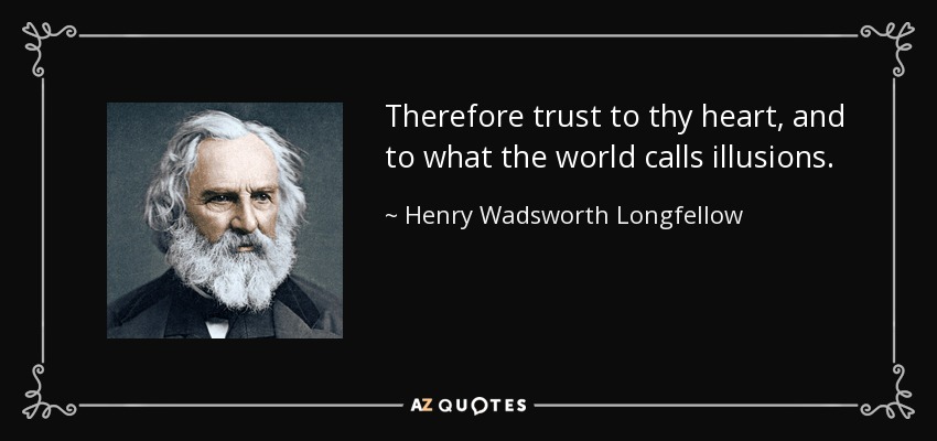 Therefore trust to thy heart, and to what the world calls illusions. - Henry Wadsworth Longfellow