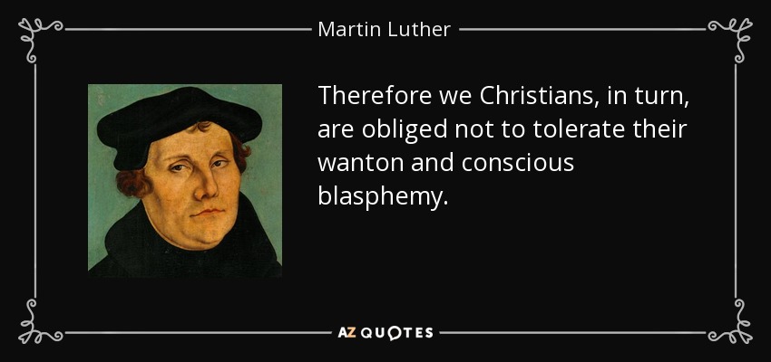 Therefore we Christians, in turn, are obliged not to tolerate their wanton and conscious blasphemy. - Martin Luther