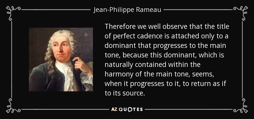 Therefore we well observe that the title of perfect cadence is attached only to a dominant that progresses to the main tone, because this dominant, which is naturally contained within the harmony of the main tone, seems, when it progresses to it, to return as if to its source. - Jean-Philippe Rameau