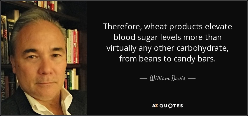 Therefore, wheat products elevate blood sugar levels more than virtually any other carbohydrate, from beans to candy bars. - William Davis