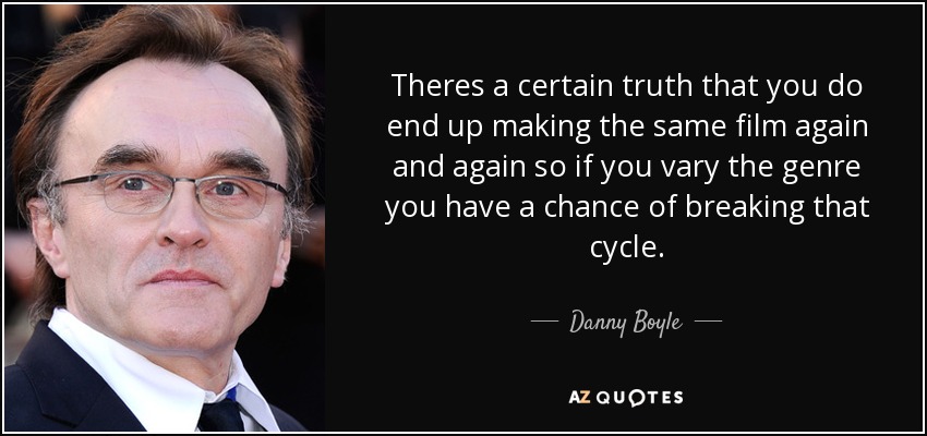 Theres a certain truth that you do end up making the same film again and again so if you vary the genre you have a chance of breaking that cycle. - Danny Boyle