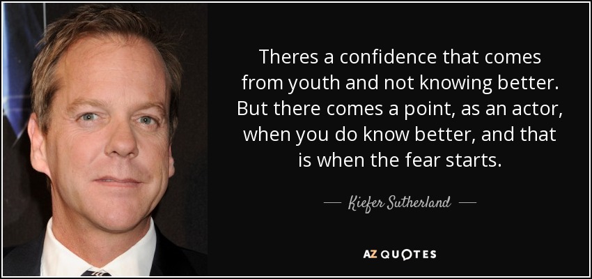 Theres a confidence that comes from youth and not knowing better. But there comes a point, as an actor, when you do know better, and that is when the fear starts. - Kiefer Sutherland