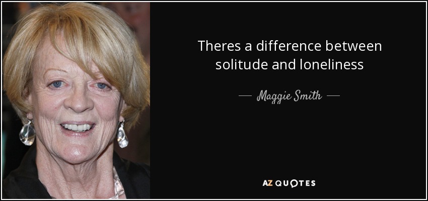 Theres a difference between solitude and loneliness - Maggie Smith