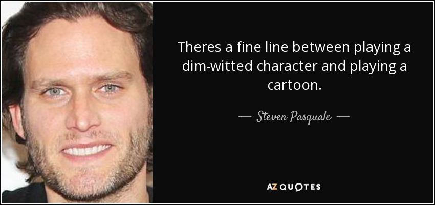 Theres a fine line between playing a dim-witted character and playing a cartoon. - Steven Pasquale